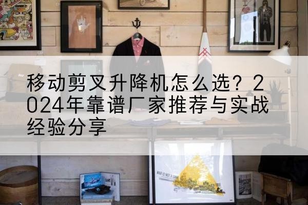 鹤山升降平台厂家推荐-移动剪叉升降机怎么选?2024年靠谱厂家推荐与实战经验分享