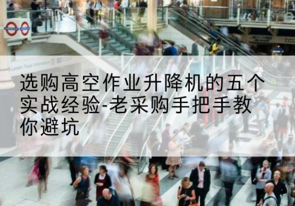 鹤山高空作业升降机厂家-选购高空作业升降机的五个实战经验-老采购手把手教你避坑