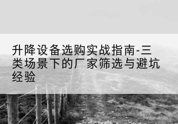 鹤山移动式升降机厂家推荐-升降设备选购实战指南-三类场景下的厂家筛选与避坑经验