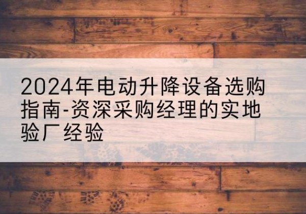 鹤山电动剪叉升降平台厂家-2024年电动升降设备选购指南-资深采购经理的实地验厂经验