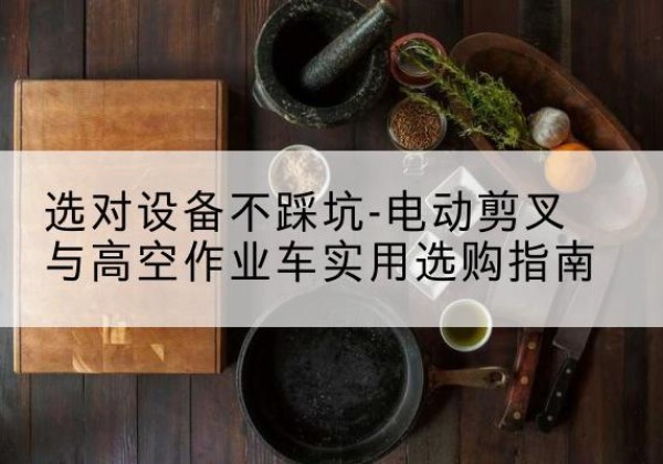 鹤山电动剪叉升降平台怎么选-选对设备不踩坑-电动剪叉与高空作业车实用选购指南