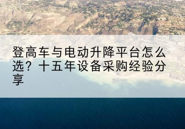 鹤山登高车厂家厂家-登高车与电动升降平台怎么选？十五年设备采购经验分享