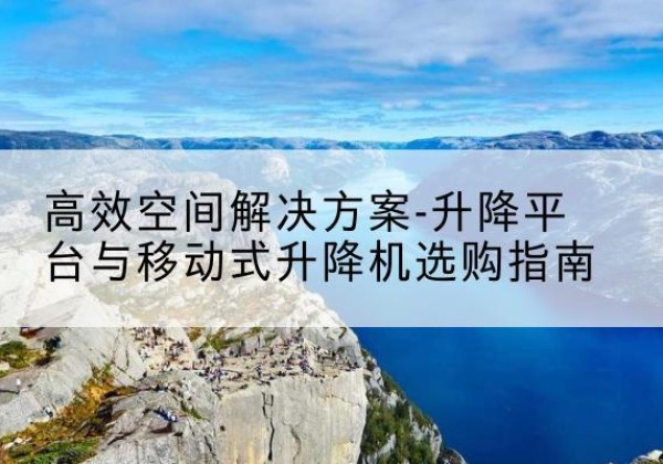鹤山升降平台厂家-*空间解决方案-升降平台与移动式升降机选购指南