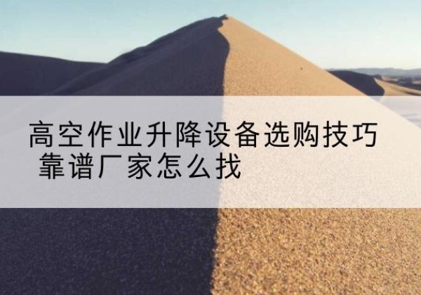 鹤山电动升降平台厂家推荐-高空作业升降设备选购技巧 靠谱厂家怎么找
