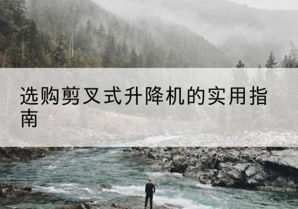 鹤山剪叉式升降机怎么选-选购剪叉式升降机的实用指南