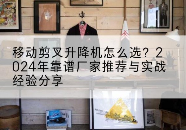 鹤山升降平台厂家推荐-移动剪叉升降机怎么选？2024年靠谱厂家推荐与实战经验分享