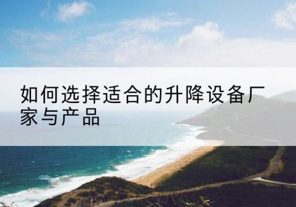 鹤山电动升降平台厂家-如何选择适合的升降设备厂家与产品